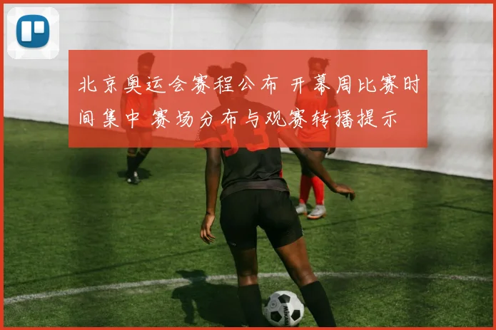 北京奥运会赛程公布 开幕周比赛时间集中 赛场分布与观赛转播提示