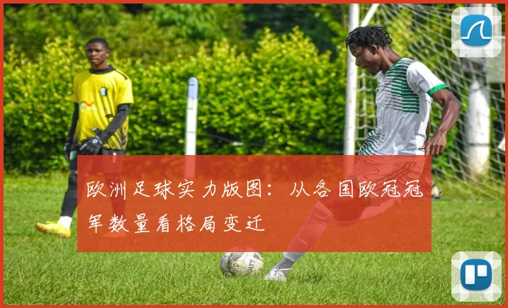 欧洲足球实力版图：从各国欧冠冠军数量看格局变迁