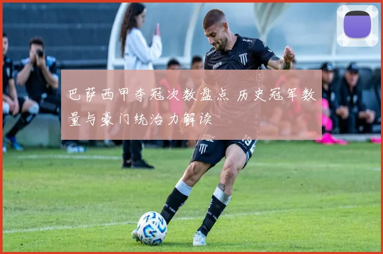 巴萨西甲夺冠次数盘点 历史冠军数量与豪门统治力解读