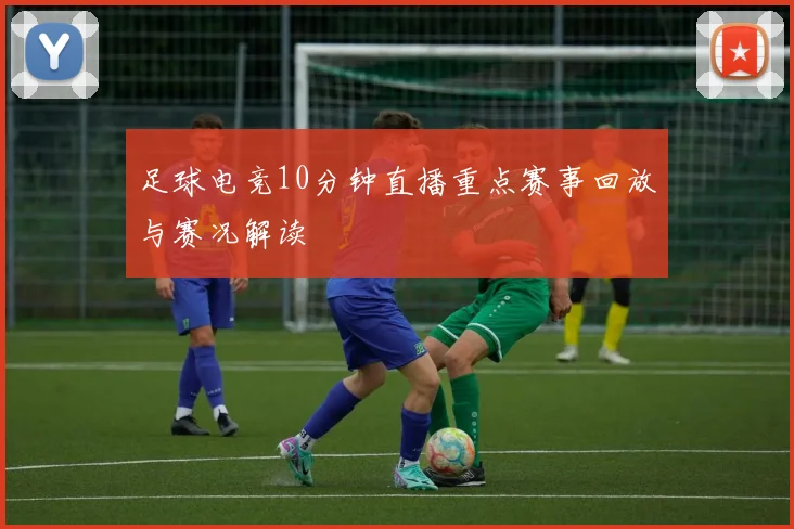足球电竞10分钟直播重点赛事回放与赛况解读