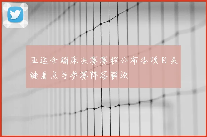 亚运会蹦床决赛赛程公布各项目关键看点与参赛阵容解读
