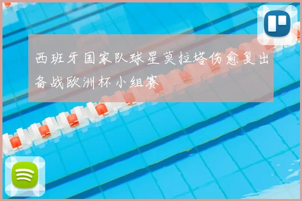 西班牙国家队球星莫拉塔伤愈复出备战欧洲杯小组赛