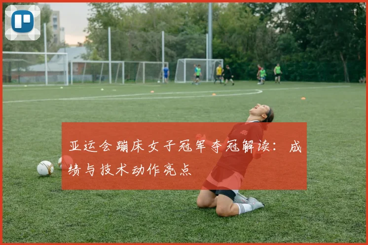 亚运会蹦床女子冠军夺冠解读：成绩与技术动作亮点