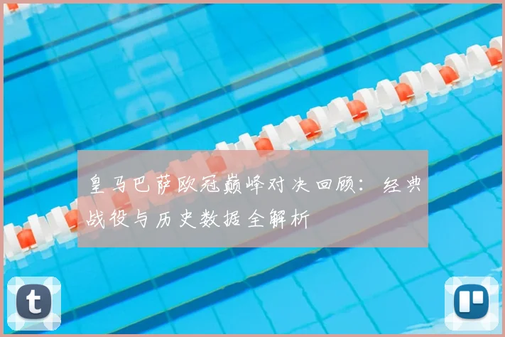 皇马巴萨欧冠巅峰对决回顾：经典战役与历史数据全解析
