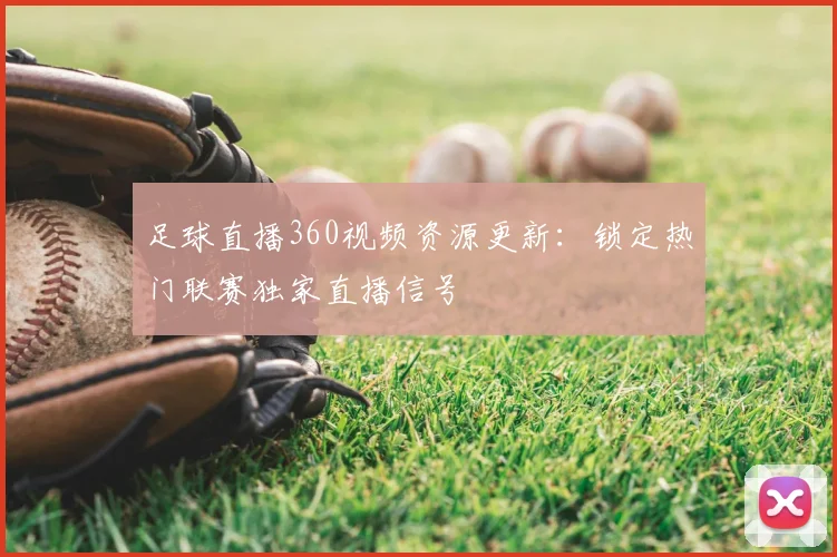 足球直播360视频资源更新：锁定热门联赛独家直播信号