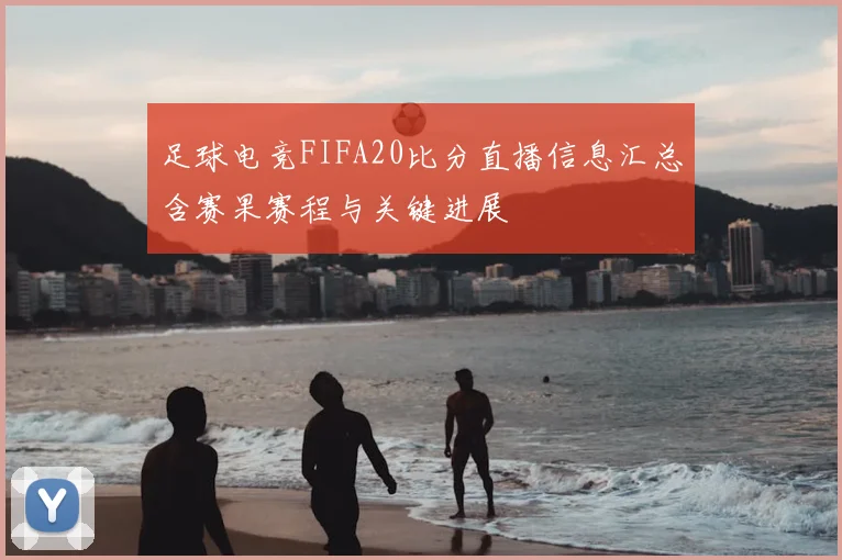足球电竞FIFA20比分直播信息汇总含赛果赛程与关键进展