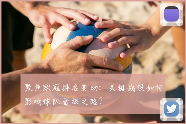 聚焦欧冠排名变动：关键战役如何影响球队晋级之路？