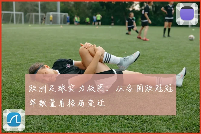 欧洲足球实力版图：从各国欧冠冠军数量看格局变迁
