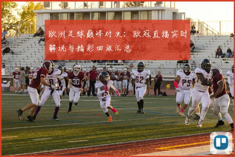 欧洲足球巅峰对决：欧冠直播实时解说与精彩回放汇总