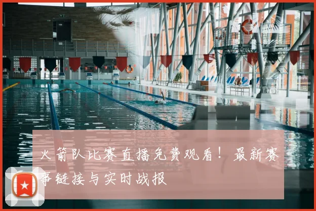 火箭队比赛直播免费观看！最新赛事链接与实时战报