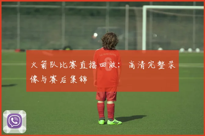 火箭队比赛直播回放：高清完整录像与赛后集锦