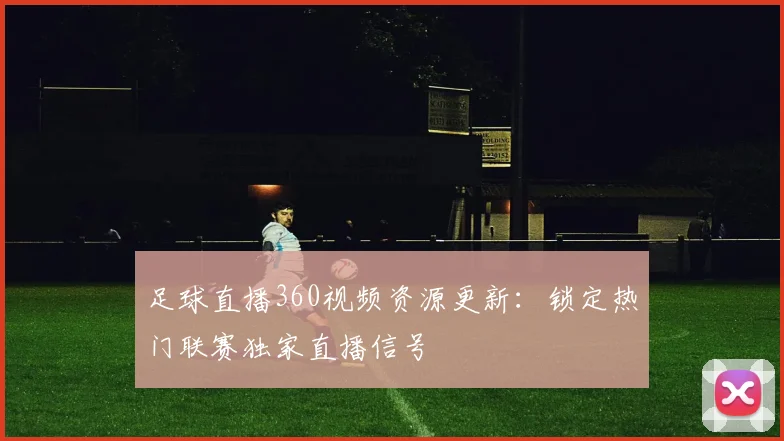 足球直播360视频资源更新：锁定热门联赛独家直播信号