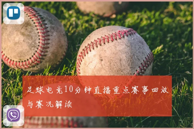 足球电竞10分钟直播重点赛事回放与赛况解读